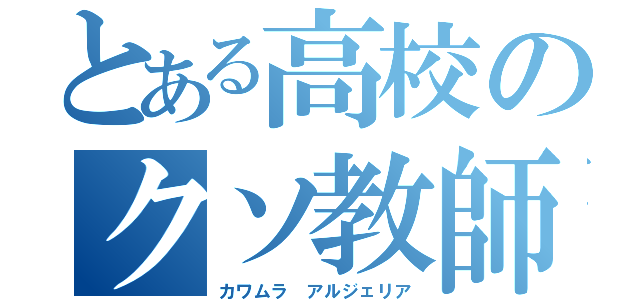 とある高校のクソ教師（カワムラ アルジェリア）