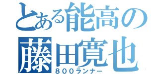 とある能高の藤田寛也（８００ランナー）