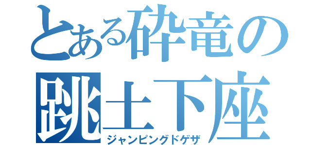 とある砕竜の跳土下座（ジャンピングドゲザ）