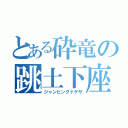 とある砕竜の跳土下座（ジャンピングドゲザ）