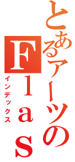 とあるアーツのＦｌａｓｈ制作（インデックス）