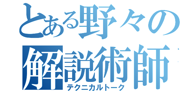 とある野々の解説術師（テクニカルトーク）