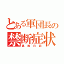 とある軍団長の禁断症状（黒桃日記）