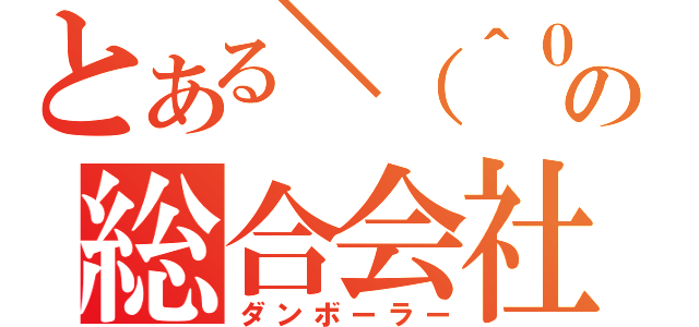 とある＼（＾０＾）／の総合会社（ダンボーラー）