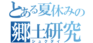 とある夏休みの郷土研究（シュクダイ）