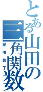 とある山田の三角関数（証明終了）