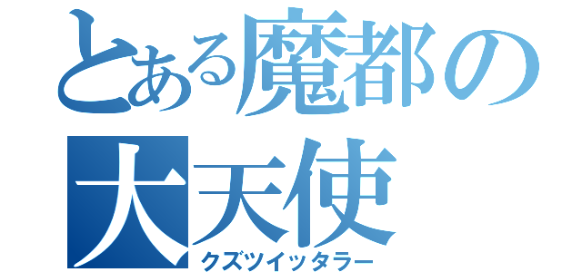 とある魔都の大天使（クズツイッタラー）