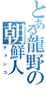 とある龍野の朝鮮人（チョンコ）