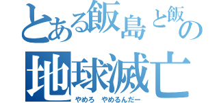 とある飯島と飯田の地球滅亡計画（やめろ　やめるんだー）