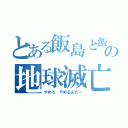 とある飯島と飯田の地球滅亡計画（やめろ　やめるんだー）