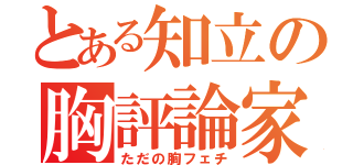 とある知立の胸評論家（ただの胸フェチ）