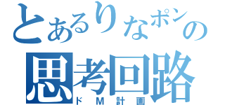 とあるりなポンの思考回路（ドＭ計画）