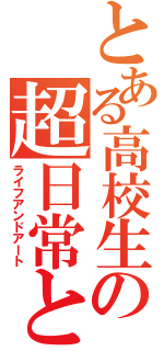 とある高校生の超日常と糞絵（ライフアンドアート）