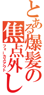 とある爆髪の焦点外し（フォーカスアウト）