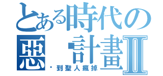 とある時代の惡搞計畫Ⅱ（搞到聖人瘋掉）