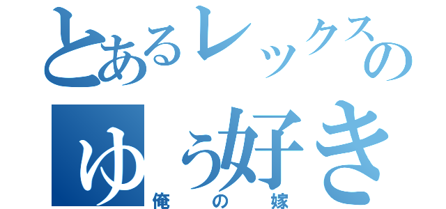 とあるレックスのゅぅ好き（俺の嫁）