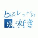 とあるレックスのゅぅ好き（俺の嫁）