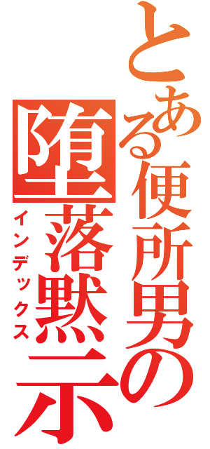 とある便所男の堕落黙示録（インデックス）