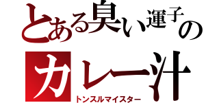 とある臭い運子のカレー汁（トンスルマイスター）