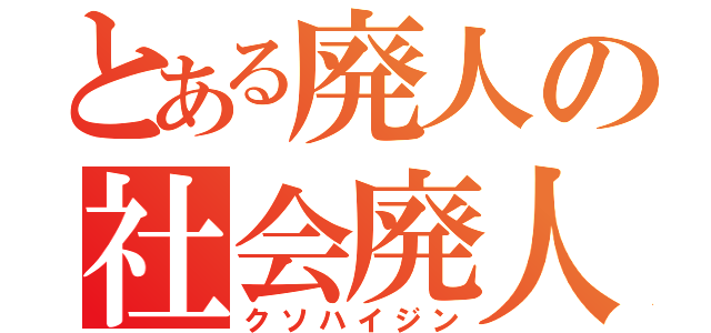 とある廃人の社会廃人（クソハイジン）