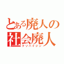 とある廃人の社会廃人（クソハイジン）