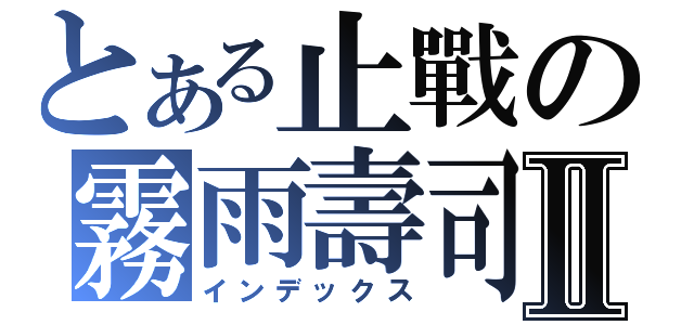 とある止戰の霧雨壽司Ⅱ（インデックス）