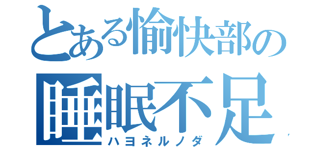 とある愉快部の睡眠不足（ハヨネルノダ）