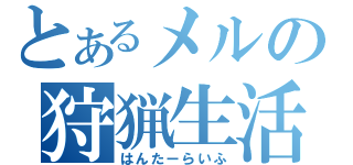 とあるメルの狩猟生活（はんたーらいふ）