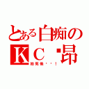 とある白痴のＫＣ纳昂（拍死他们吧！）