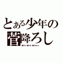 とある少年の菅降ろし（落ちろ！堕ちろ！墜ちろぉぉ‼）