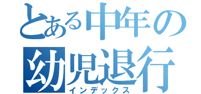 とある中年の幼児退行（インデックス）