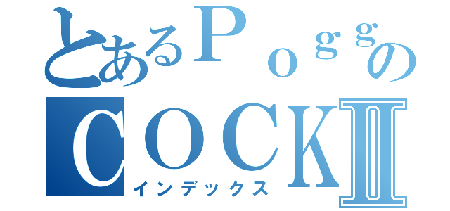 とあるＰｏｇｇｅｒｓのＣＯＣＫⅡ（インデックス）