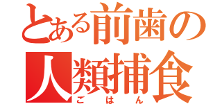 とある前歯の人類捕食（ごはん）