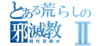 とある荒らしの邪滅教Ⅱ（初代炭酸水）