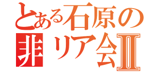 とある石原の非リア会Ⅱ（）