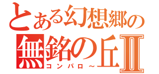 とある幻想郷の無銘の丘Ⅱ（コンパロ～）