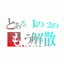 とある１の２のもう解散（楽しかったね）