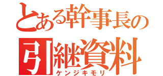 とある幹事長の引継資料（ケンジキモリ）