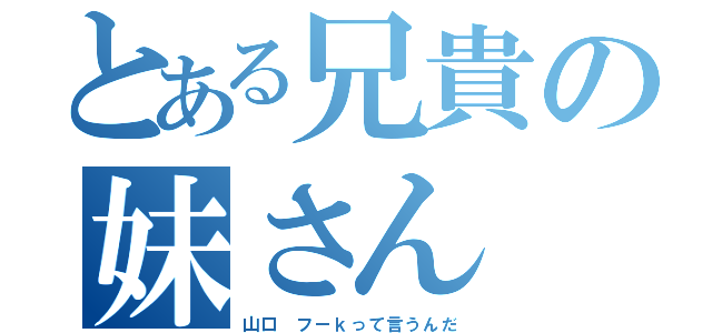 とある兄貴の妹さん（山口 フーｋって言うんだ）