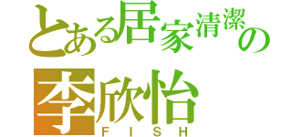 とある居家清潔の李欣怡（ＦＩＳＨ）