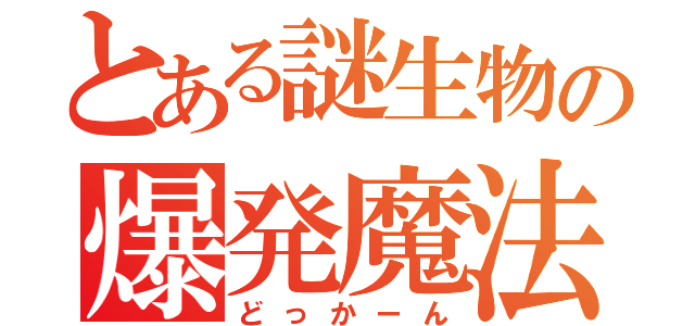 とある謎生物の爆発魔法（どっかーん）