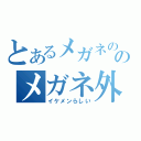 とあるメガネののメガネ外し（イケメンらしい）