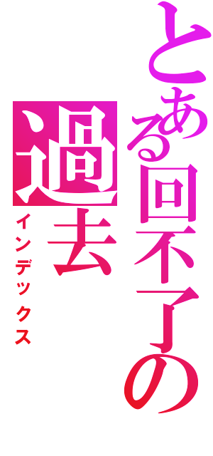 とある回不了の過去（インデックス）