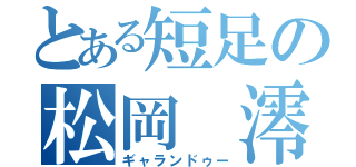 とある短足の松岡　澪（ギャランドゥー）