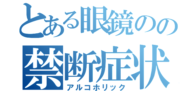 とある眼鏡のの禁断症状（アルコホリック）