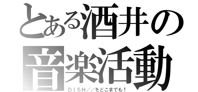 とある酒井の音楽活動（ＤＩＳＨ／／をどこまでも！）