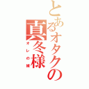 とあるオタクの真冬様（オレの嫁）