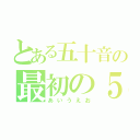 とある五十音の最初の５つ（あいうえお）