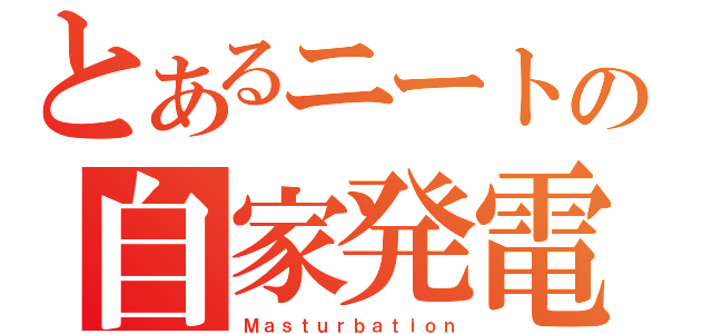 とあるニートの自家発電（Ｍａｓｔｕｒｂａｔｉｏｎ）