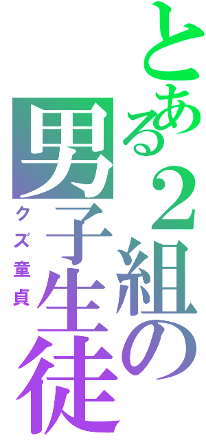 とある２組の男子生徒（クズ童貞 ）